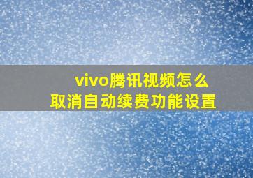 vivo腾讯视频怎么取消自动续费功能设置