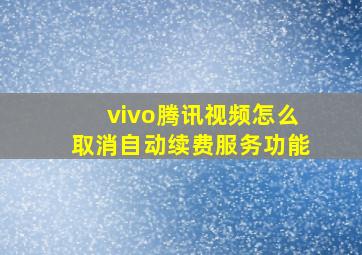 vivo腾讯视频怎么取消自动续费服务功能