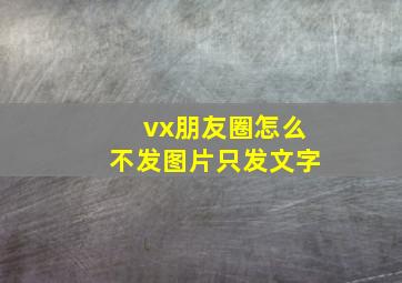 vx朋友圈怎么不发图片只发文字