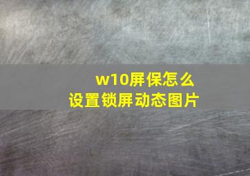 w10屏保怎么设置锁屏动态图片