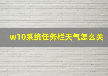 w10系统任务栏天气怎么关