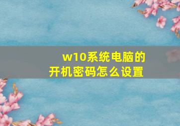 w10系统电脑的开机密码怎么设置