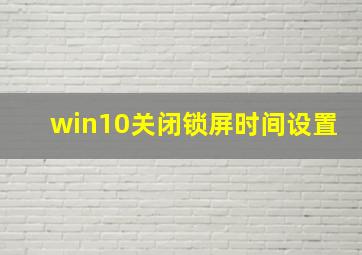 win10关闭锁屏时间设置