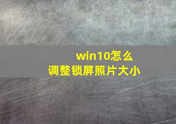 win10怎么调整锁屏照片大小