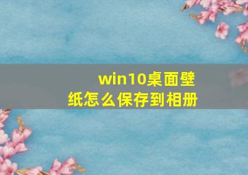 win10桌面壁纸怎么保存到相册