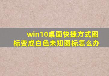 win10桌面快捷方式图标变成白色未知图标怎么办