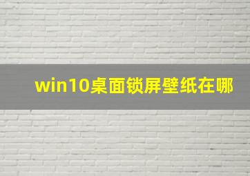 win10桌面锁屏壁纸在哪