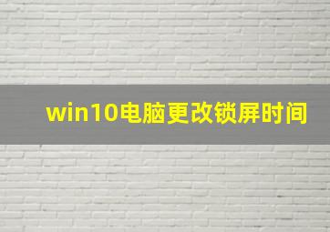 win10电脑更改锁屏时间