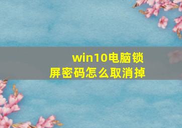 win10电脑锁屏密码怎么取消掉