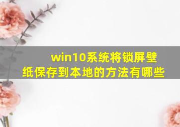 win10系统将锁屏壁纸保存到本地的方法有哪些