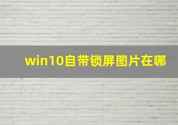 win10自带锁屏图片在哪