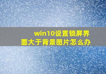 win10设置锁屏界面大于背景图片怎么办