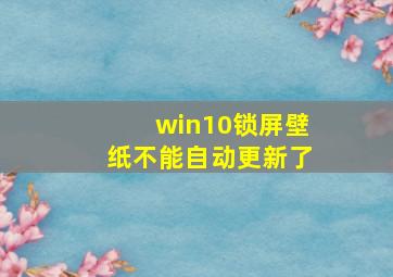 win10锁屏壁纸不能自动更新了