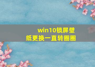 win10锁屏壁纸更换一直转圈圈