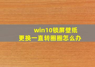 win10锁屏壁纸更换一直转圈圈怎么办