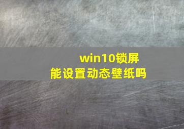 win10锁屏能设置动态壁纸吗