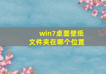 win7桌面壁纸文件夹在哪个位置