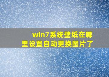 win7系统壁纸在哪里设置自动更换图片了