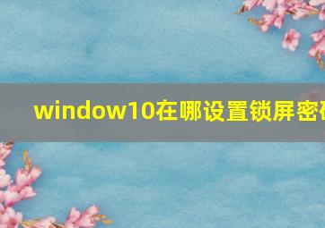 window10在哪设置锁屏密码