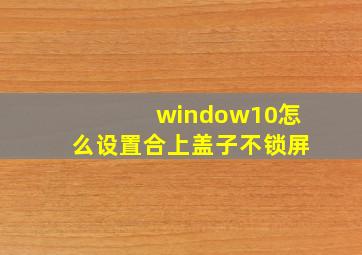 window10怎么设置合上盖子不锁屏