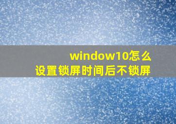 window10怎么设置锁屏时间后不锁屏