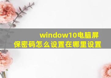 window10电脑屏保密码怎么设置在哪里设置