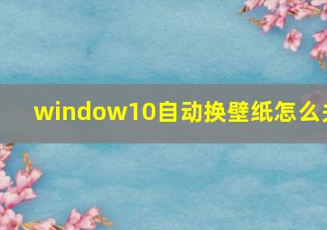 window10自动换壁纸怎么关