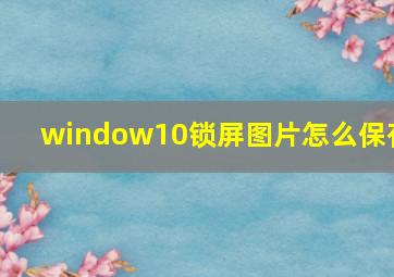 window10锁屏图片怎么保存