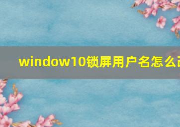 window10锁屏用户名怎么改