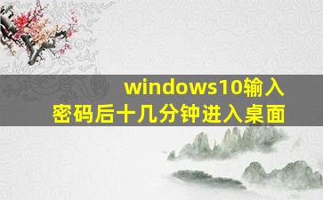 windows10输入密码后十几分钟进入桌面