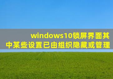 windows10锁屏界面其中某些设置已由组织隐藏或管理