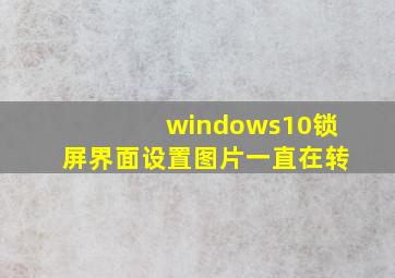 windows10锁屏界面设置图片一直在转