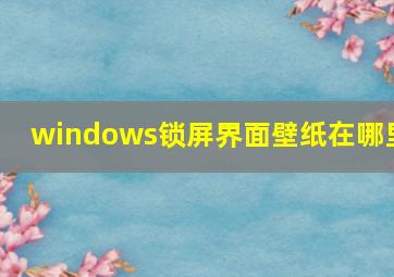 windows锁屏界面壁纸在哪里