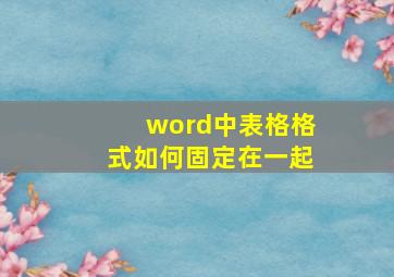 word中表格格式如何固定在一起