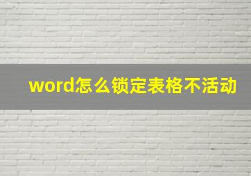 word怎么锁定表格不活动