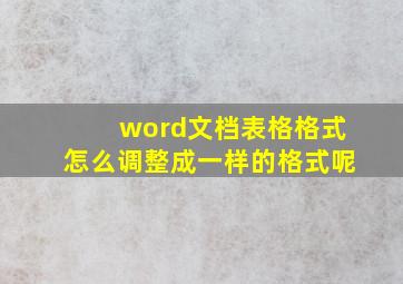 word文档表格格式怎么调整成一样的格式呢