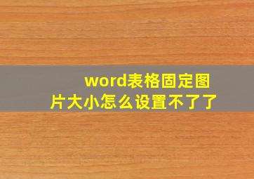 word表格固定图片大小怎么设置不了了