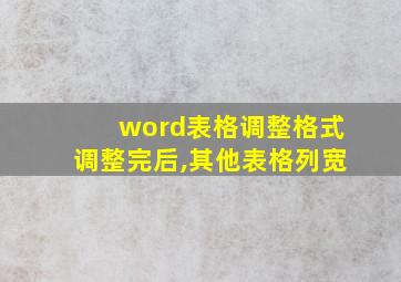 word表格调整格式调整完后,其他表格列宽