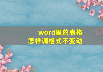 word里的表格怎样调格式不变动