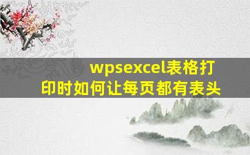 wpsexcel表格打印时如何让每页都有表头