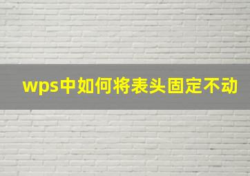 wps中如何将表头固定不动