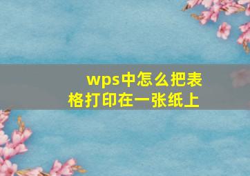 wps中怎么把表格打印在一张纸上