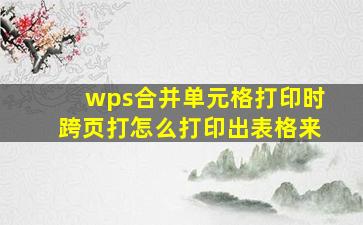 wps合并单元格打印时跨页打怎么打印出表格来