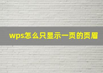 wps怎么只显示一页的页眉