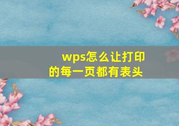 wps怎么让打印的每一页都有表头