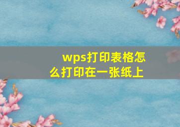 wps打印表格怎么打印在一张纸上