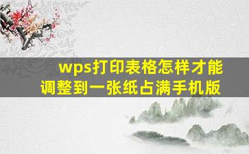 wps打印表格怎样才能调整到一张纸占满手机版