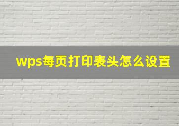 wps每页打印表头怎么设置