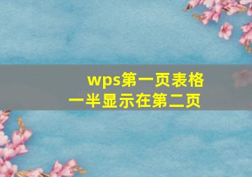 wps第一页表格一半显示在第二页