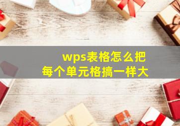 wps表格怎么把每个单元格搞一样大